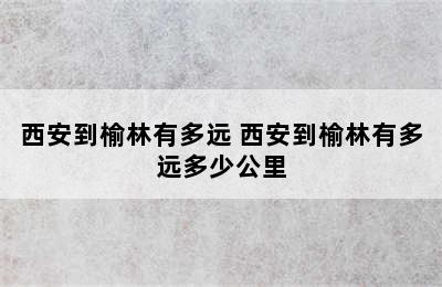 西安到榆林有多远 西安到榆林有多远多少公里